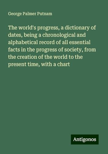 The world's progress, a dictionary of dates, being a chronological and alphabetical record of all essential facts in the progress of society, from the ... the world to the present time, with a chart von Antigonos Verlag