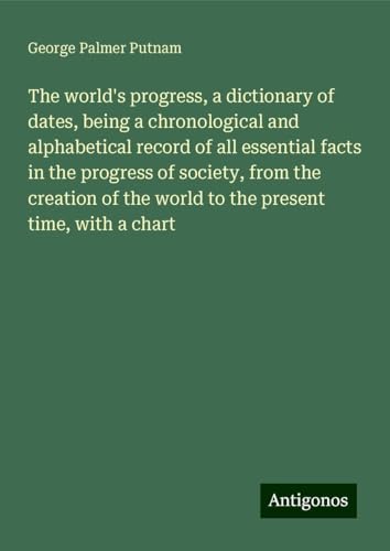 The world's progress, a dictionary of dates, being a chronological and alphabetical record of all essential facts in the progress of society, from the ... the world to the present time, with a chart von Antigonos Verlag