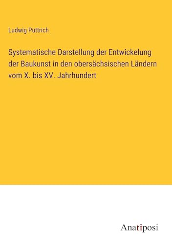 Systematische Darstellung der Entwickelung der Baukunst in den obersächsischen Ländern vom X. bis XV. Jahrhundert von Anatiposi Verlag