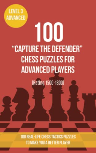 100 “Capture the Defender” Chess Puzzles for Advanced Players (Rating 1500-1800): 100 real-life chess tactics puzzles to make you a better player
