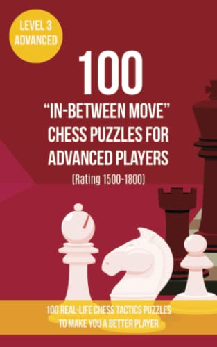 100 “In-Between Move” Chess Puzzles for Advanced Players (Rating 1500-1800): 100 real-life chess tactics puzzles to make you a better player (Chess ... - In-Between (Intermezzo) Moves, Band 3)