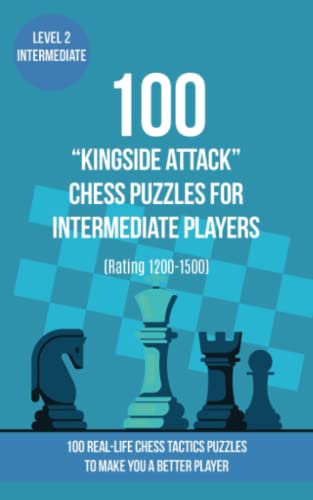 100 “Kingside Attack” Chess Puzzles for Intermediate Players (Rating 1200-1500): 100 real-life chess tactics puzzles to make you a better player