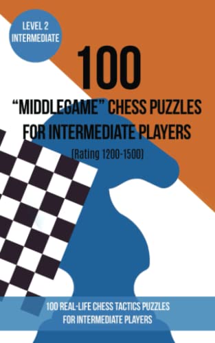 100 “Middlegame” Chess Puzzles for Intermediate Players (Rating 1200-1500): 100 real-life chess tactics puzzles to make you a better player