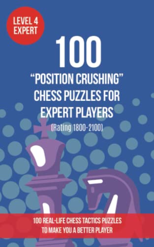 100 “Position Crushing” Chess Puzzles for Expert Players (Rating 1800-2100): 100 real-life chess tactics puzzles to make you a better player (Chess ... and Tactics - Position Crushing, Band 4)