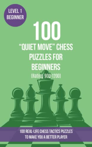 100 “Quiet Move” Chess Puzzles for Beginners (Rating 900-1200): 100 real-life chess tactics puzzles for beginners to make you a better player (Chess Puzzles, Strategy and Tactics - Quiet Move, Band 1)