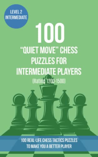 100 “Quiet Move” Chess Puzzles for Intermediate Players (Rating 1200-1500): 100 real-life chess tactics puzzles to make you a better player (Chess Puzzles, Strategy and Tactics - Quiet Move, Band 2)
