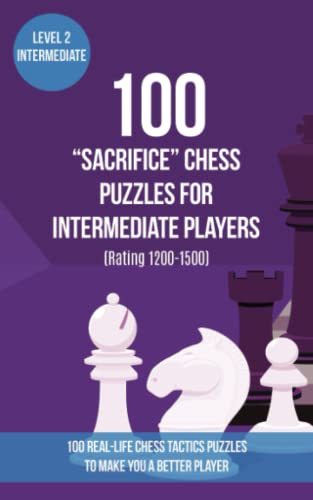 100 “Sacrifice” Chess Puzzles for Intermediate Players (Rating 1200-1500): 100 real-life chess tactics puzzles for beginners to make you a better ... Strategy and Tactics - Sacrifice, Band 2)