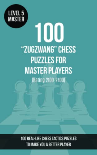 100 “Zugzwang” Chess Puzzles for Master Players (Rating 2100-2400): 100 real-life chess tactics puzzles to make you a better player (Chess Puzzles, Strategy and Tactics - Zugzwang, Band 5)