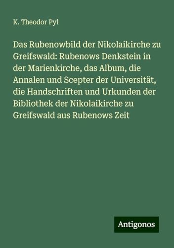 Das Rubenowbild der Nikolaikirche zu Greifswald: Rubenows Denkstein in der Marienkirche, das Album, die Annalen und Scepter der Universität, die ... Nikolaikirche zu Greifswald aus Rubenows Zeit von Antigonos Verlag
