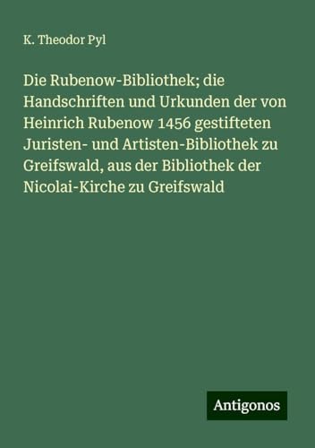 Die Rubenow-Bibliothek; die Handschriften und Urkunden der von Heinrich Rubenow 1456 gestifteten Juristen- und Artisten-Bibliothek zu Greifswald, aus der Bibliothek der Nicolai-Kirche zu Greifswald von Antigonos Verlag