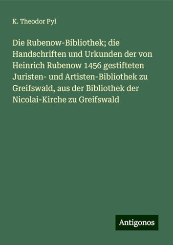 Die Rubenow-Bibliothek; die Handschriften und Urkunden der von Heinrich Rubenow 1456 gestifteten Juristen- und Artisten-Bibliothek zu Greifswald, aus der Bibliothek der Nicolai-Kirche zu Greifswald von Antigonos Verlag