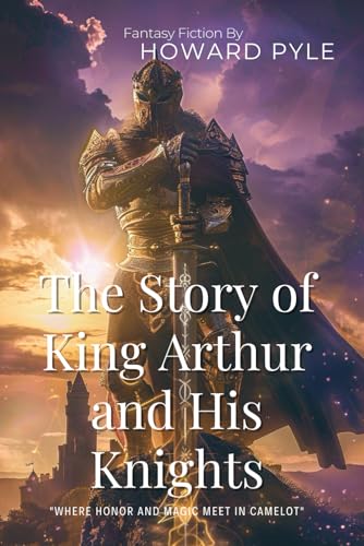 The Story of King Arthur and His Knights By Howard Pyle (Illustrated & Annotated): A Legendary Tale of Chivalry, Magic, and Noble Deeds von Independently published