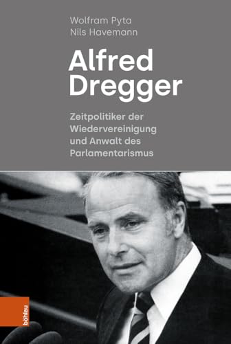 Alfred Dregger: Zeitpolitiker der Wiedervereinigung und Anwalt des Parlamentarismus von Böhlau Verlag Köln