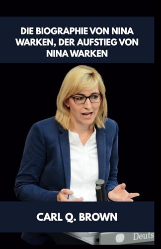 DIE BIOGRAPHIE VON NINA WARKEN, DER AUFSTIEG VON NINA WARKEN: Von der Kleinstadtanwältin zur nationalen Macht von Independently published