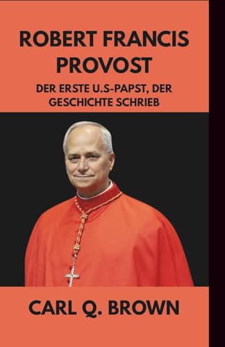 ROBERT FRANCIS PROVOST: DER ERSTE U.S-PAPST, DER GESCHICHTE SCHRIEB von Independently published