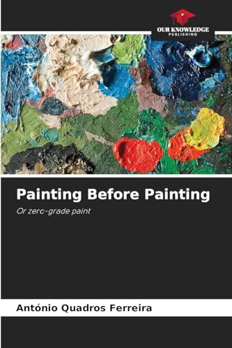 Painting Before Painting: Or zero-grade paint von Our Knowledge Publishing