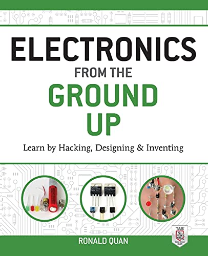 Electronics from the Ground Up: Learn by Hacking, Designing, and Inventing: Learn by Hacking, Designing, and Inventing
