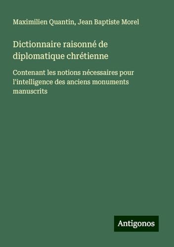 Dictionnaire raisonné de diplomatique chrétienne: Contenant les notions nécessaires pour l'intelligence des anciens monuments manuscrits von Antigonos Verlag