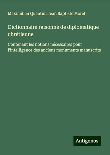 Dictionnaire raisonné de diplomatique chrétienne: Contenant les notions nécessaires pour l'intelligence des anciens monuments manuscrits von Antigonos Verlag