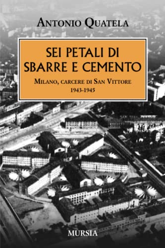 Sei petali di sbarre e cemento: Milano, carcere di San Vittore. 1943-1945 (1939-1945. Seconda guerra mondiale)