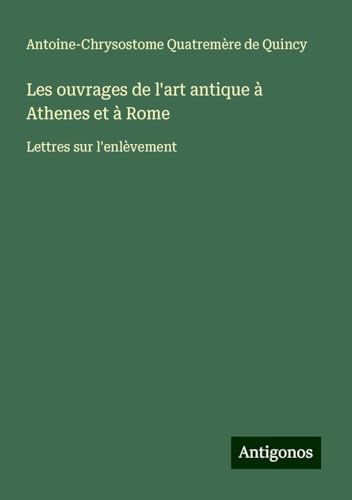 Les ouvrages de l'art antique à Athenes et à Rome: Lettres sur l'enlèvement von Antigonos Verlag