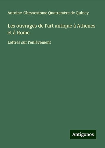 Les ouvrages de l'art antique à Athenes et à Rome: Lettres sur l'enlèvement von Antigonos Verlag