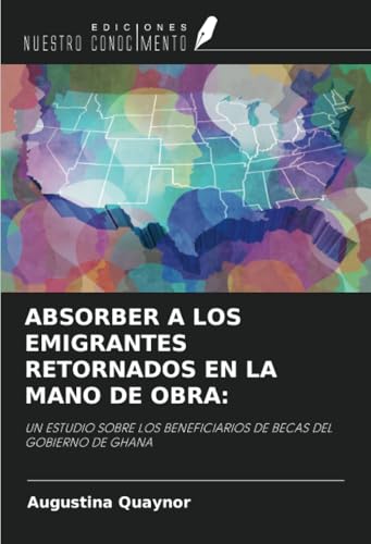 ABSORBER A LOS EMIGRANTES RETORNADOS EN LA MANO DE OBRA:: UN ESTUDIO SOBRE LOS BENEFICIARIOS DE BECAS DEL GOBIERNO DE GHANA von Ediciones Nuestro Conocimiento
