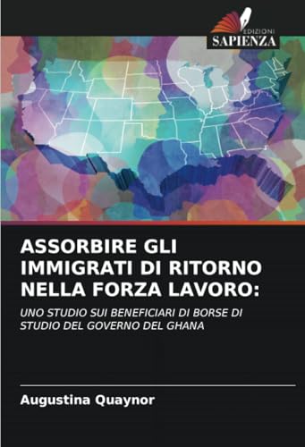 ASSORBIRE GLI IMMIGRATI DI RITORNO NELLA FORZA LAVORO:: UNO STUDIO SUI BENEFICIARI DI BORSE DI STUDIO DEL GOVERNO DEL GHANA von Edizioni Sapienza