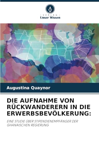 DIE AUFNAHME VON RÜCKWANDERERN IN DIE ERWERBSBEVÖLKERUNG:: EINE STUDIE ÜBER STIPENDIENEMPFÄNGER DER GHANAISCHEN REGIERUNG von Verlag Unser Wissen
