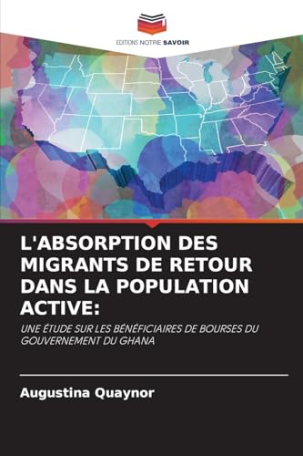 L'ABSORPTION DES MIGRANTS DE RETOUR DANS LA POPULATION ACTIVE:: UNE ÉTUDE SUR LES BÉNÉFICIAIRES DE BOURSES DU GOUVERNEMENT DU GHANA von Editions Notre Savoir