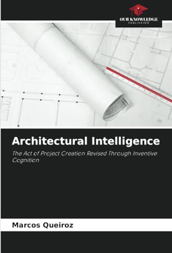 Architectural Intelligence: The Act of Project Creation Revised Through Inventive Cognition von Our Knowledge Publishing
