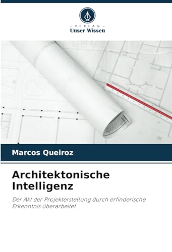 Architektonische Intelligenz: Der Akt der Projekterstellung durch erfinderische Erkenntnis überarbeitet von Verlag Unser Wissen
