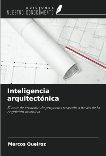 Inteligencia arquitectónica: El acto de creación de proyectos revisado a través de la cognición inventiva von Ediciones Nuestro Conocimiento