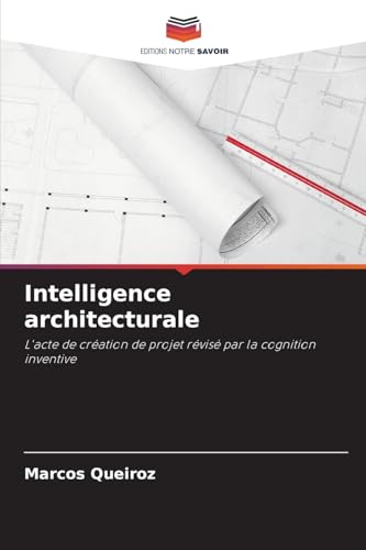 Intelligence architecturale: L'acte de création de projet révisé par la cognition inventive von Editions Notre Savoir