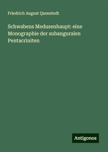 Schwabens Medusenhaupt: eine Monographie der subanguralen Pentacriniten von Antigonos Verlag