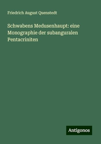 Schwabens Medusenhaupt: eine Monographie der subanguralen Pentacriniten von Antigonos Verlag