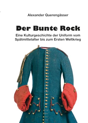 Der Bunte Rock: Eine Kulturgeschichte der Uniform vom Spätmittelalter bis zum Ersten Weltkrieg Der Bunte Rock: Eine Kulturgeschichte der Uniform vom Spätmittelalter bis zum Ersten Weltkrieg von Zeughausverlag