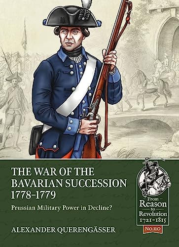The War of the Bavarian Succession 1778-1779: Prussian Military Power in Decline? (From Reason to Revolution: 1721-1815, 110, Band 110) von Helion & Company