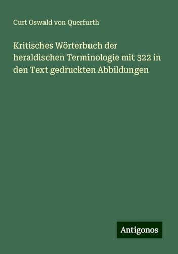Kritisches Wörterbuch der heraldischen Terminologie mit 322 in den Text gedruckten Abbildungen von Antigonos Verlag