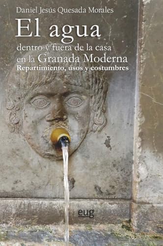 El agua dentro y fuera de la casa en la Granada Moderna: repartimiento, usos y costumbres von Editorial Universidad de Granada