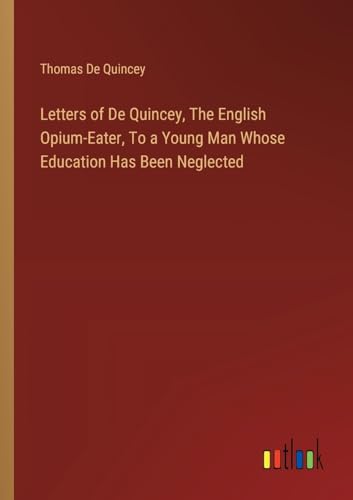 Letters of De Quincey, The English Opium-Eater, To a Young Man Whose Education Has Been Neglected von Outlook Verlag