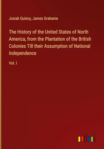 The History of the United States of North America, from the Plantation of the British Colonies Till their Assumption of National Independence: Vol. I von Outlook Verlag