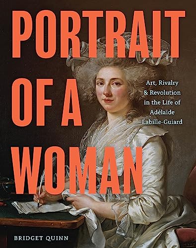 Portrait of a Woman: Art, Rivalry, and Revolution in the Life of Adélaïde Labille-Guiard