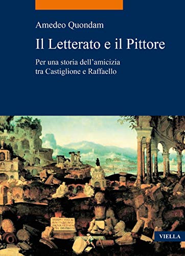 Il Letterato E Il Pittore: Per Una Storia Dellamicizia Tra Castiglione E Raffaello (La Storia. Temi)