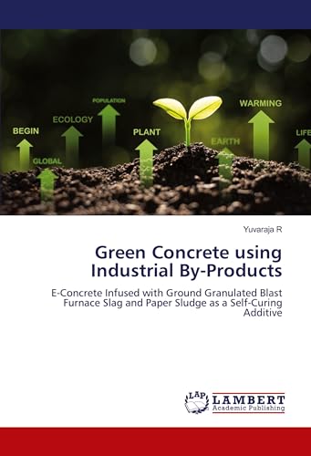 Green Concrete using Industrial By-Products: E-Concrete Infused with Ground Granulated Blast Furnace Slag and Paper Sludge as a Self-Curing Additive von LAP LAMBERT Academic Publishing