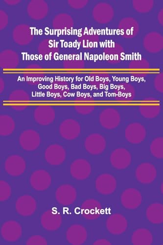 The Surprising Adventures of Sir Toady Lion with Those of General Napoleon Smith; An Improving History for Old Boys, Young Boys, Good Boys, Bad Boys, Big Boys, Little Boys, Cow Boys, and Tom-Boys von Alpha Edition