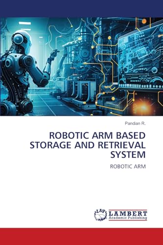 ROBOTIC ARM BASED STORAGE AND RETRIEVAL SYSTEM: ROBOTIC ARM von LAP LAMBERT Academic Publishing