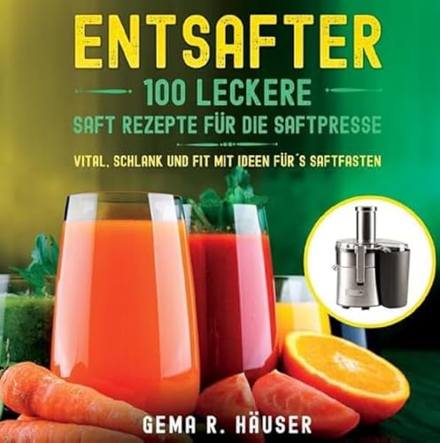 Entsafter: 100 leckere Saft Rezepte für die Saftpresse. Vital, schlank und fit mit Ideen für´s Saftfasten.