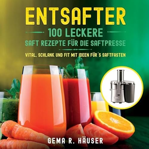 Entsafter: 100 leckere Saft Rezepte für die Saftpresse. Vital, schlank und fit mit Ideen für´s Saftfasten. von tredition