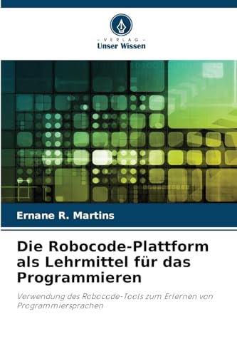 Die Robocode-Plattform als Lehrmittel für das Programmieren: Verwendung des Robocode-Tools zum Erlernen von Programmiersprachen von Verlag Unser Wissen